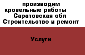 производим кровельные работы    - Саратовская обл. Строительство и ремонт » Услуги   